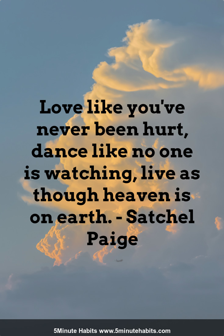 Love like you've never been hurt, dance like no one is watching, live as though heaven is on earth. - Satchel Paige